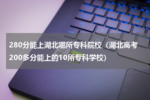 280分能上湖北哪所专科院校（湖北高考200多分能上的10所专科学校）