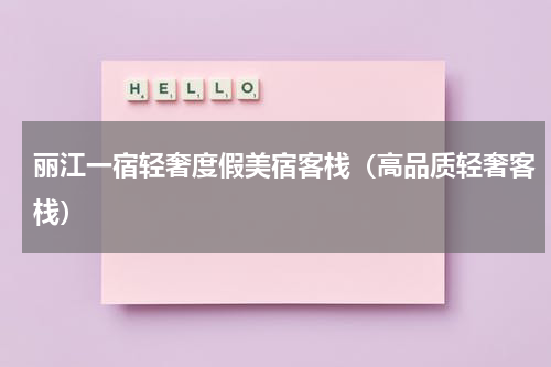 丽江一宿轻奢度假美宿客栈（高品质轻奢客栈）