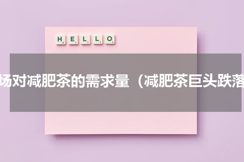市场对减肥茶的需求量（减肥茶巨头跌落）