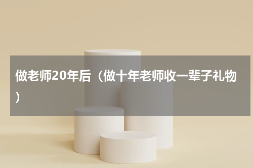 做老师20年后（做十年老师收一辈子礼物）
