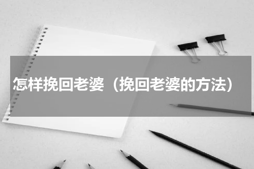 怎样挽回老婆（挽回老婆的方法）