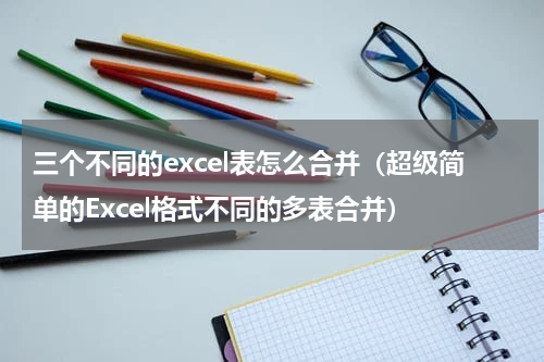 三个不同的excel表怎么合并（超级简单的Excel格式不同的多表合并）