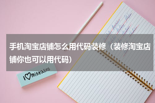 手机淘宝店铺怎么用代码装修（装修淘宝店铺你也可以用代码）
