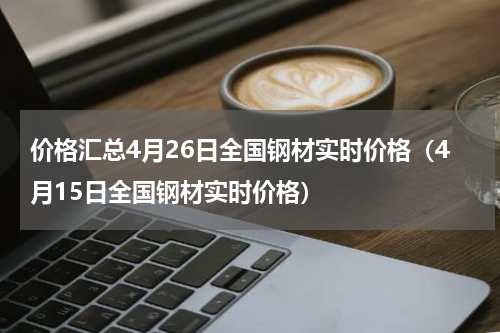 价格汇总4月26日全国钢材实时价格（4月15日全国钢材实时价格）