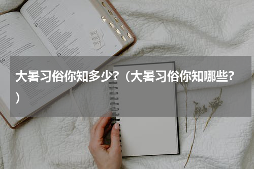 大暑习俗你知多少?（大暑习俗你知哪些?）