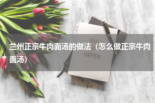 兰州正宗牛肉面汤的做法（怎么做正宗牛肉面汤）
