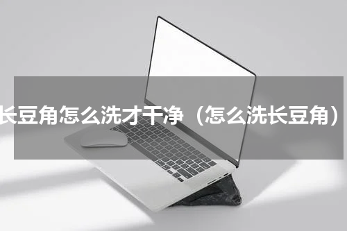 长豆角怎么洗才干净（怎么洗长豆角）