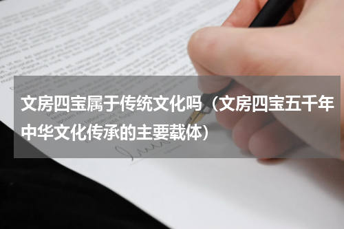 文房四宝属于传统文化吗（文房四宝五千年中华文化传承的主要载体）