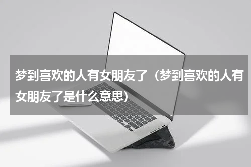 梦到喜欢的人有女朋友了（梦到喜欢的人有女朋友了是什么意思）