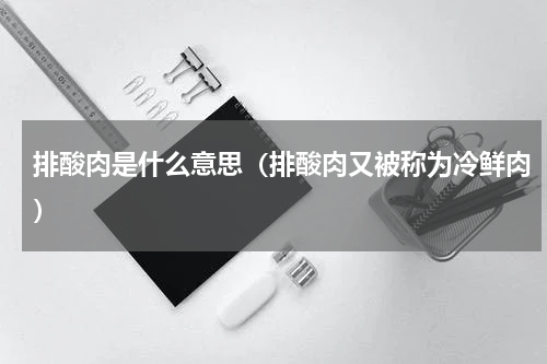 排酸肉是什么意思（排酸肉又被称为冷鲜肉）
