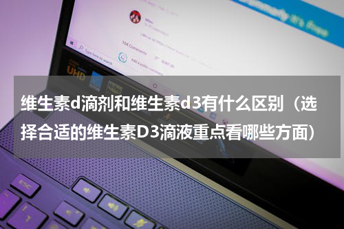 维生素d滴剂和维生素d3有什么区别（选择合适的维生素D3滴液重点看哪些方面）