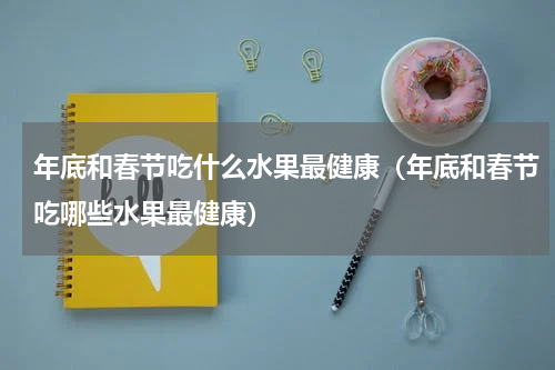 年底和春节吃什么水果最健康（年底和春节吃哪些水果最健康）