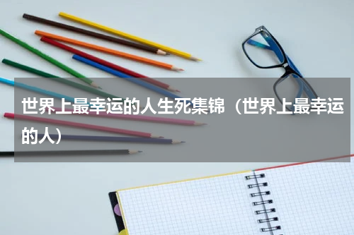 世界上最幸运的人生死集锦（世界上最幸运的人）