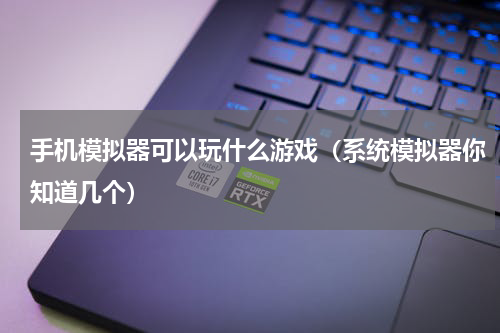 手机模拟器可以玩什么游戏（系统模拟器你知道几个）
