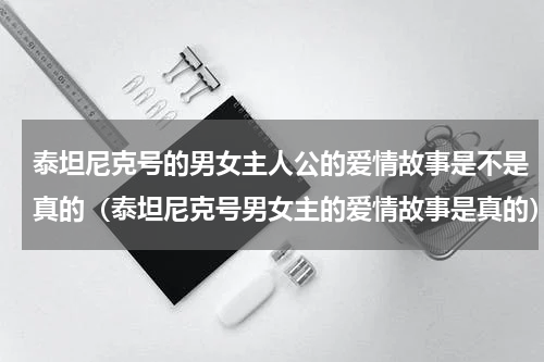 泰坦尼克号的男女主人公的爱情故事是不是真的（泰坦尼克号男女主的爱情故事是真的）