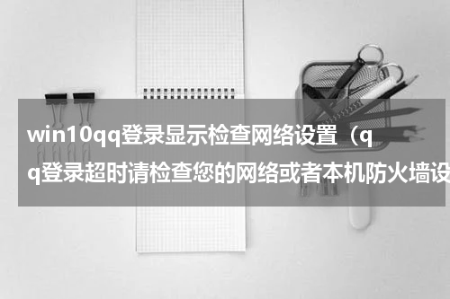 win10qq登录显示检查网络设置（qq登录超时请检查您的网络或者本机防火墙设置）