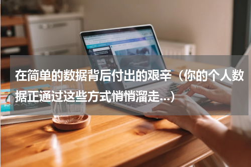 在简单的数据背后付出的艰辛（你的个人数据正通过这些方式悄悄溜走...）