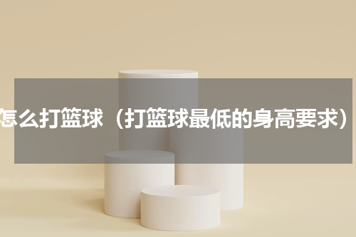 怎么打篮球（打篮球最低的身高要求）
