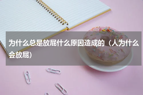为什么总是放屁什么原因造成的（人为什么会放屁）