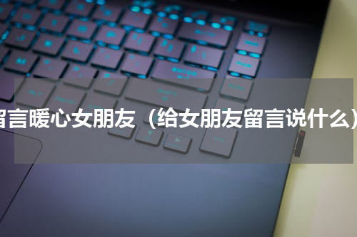 留言暖心女朋友（给女朋友留言说什么）