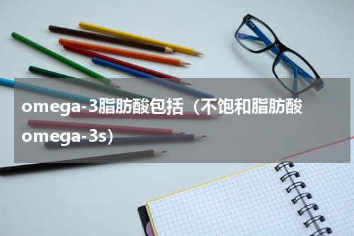 omega-3脂肪酸包括（不饱和脂肪酸omega-3s）