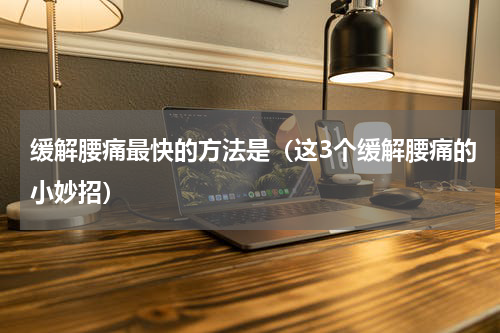 缓解腰痛最快的方法是（这3个缓解腰痛的小妙招）
