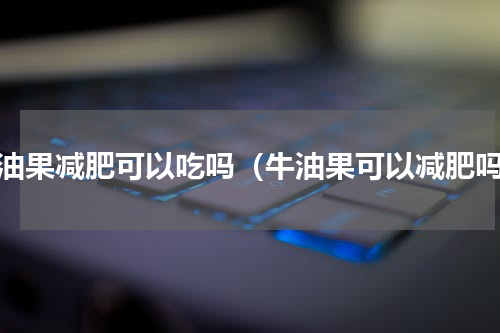 牛油果减肥可以吃吗（牛油果可以减肥吗）