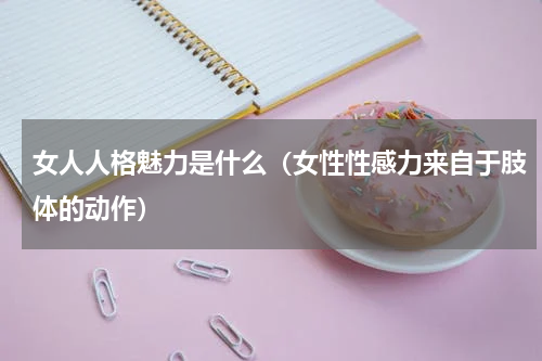 女人人格魅力是什么（女性性感力来自于肢体的动作）
