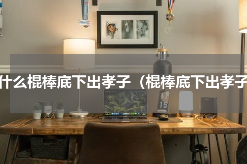 为什么棍棒底下出孝子（棍棒底下出孝子）