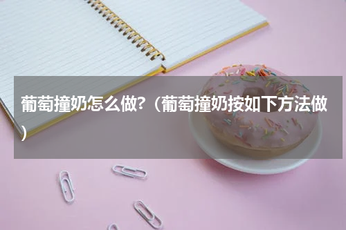 葡萄撞奶怎么做?（葡萄撞奶按如下方法做）