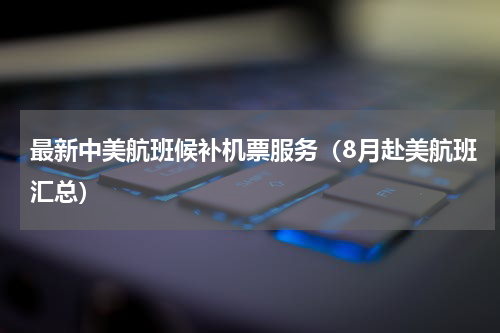 最新中美航班候补机票服务（8月赴美航班汇总）