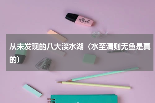 从未发现的八大淡水湖（水至清则无鱼是真的）