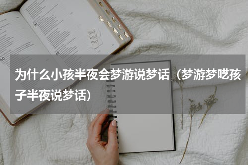为什么小孩半夜会梦游说梦话（梦游梦呓孩子半夜说梦话）