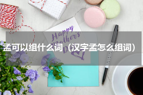 孟可以组什么词（汉字孟怎么组词）