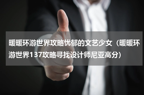 暖暖环游世界攻略忧郁的文艺少女（暖暖环游世界137攻略寻找设计师尼亚高分）