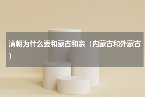 清朝为什么要和蒙古和亲（内蒙古和外蒙古）