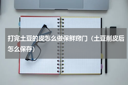 打完土豆的皮怎么做保鲜窍门（土豆削皮后怎么保存）