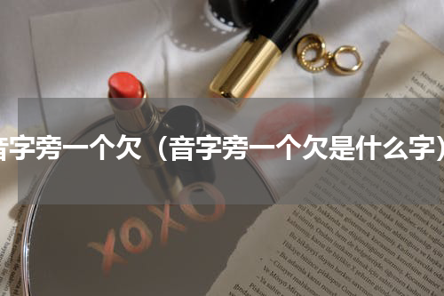 音字旁一个欠（音字旁一个欠是什么字）