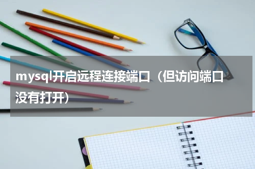 mysql开启远程连接端口（但访问端口没有打开）