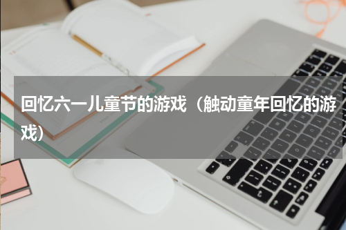 回忆六一儿童节的游戏（触动童年回忆的游戏）