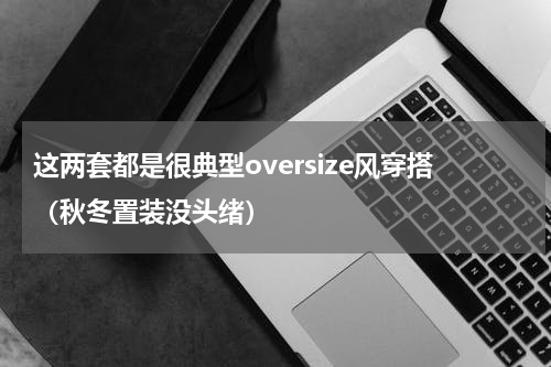 这两套都是很典型oversize风穿搭（秋冬置装没头绪）