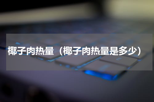 椰子肉热量（椰子肉热量是多少）