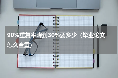 90%重复率降到30%要多少（毕业论文怎么查重）