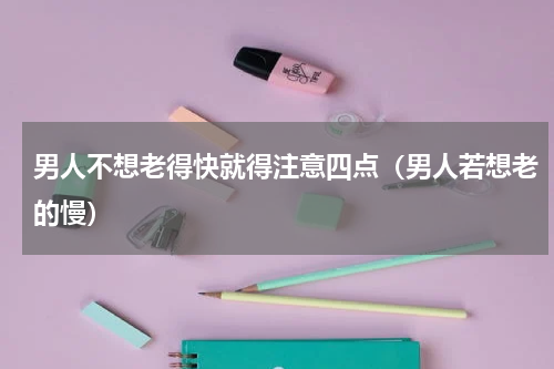 男人不想老得快就得注意四点（男人若想老的慢）