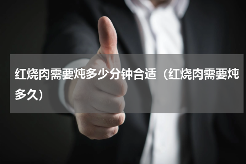 红烧肉需要炖多少分钟合适（红烧肉需要炖多久）