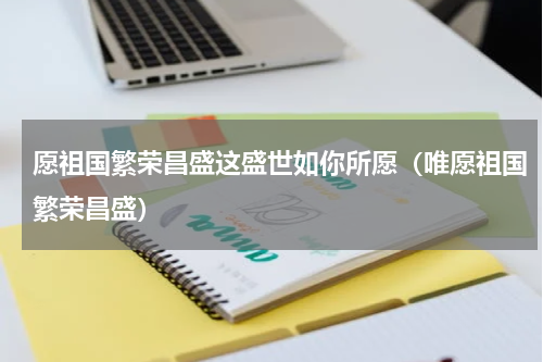 愿祖国繁荣昌盛这盛世如你所愿（唯愿祖国繁荣昌盛）