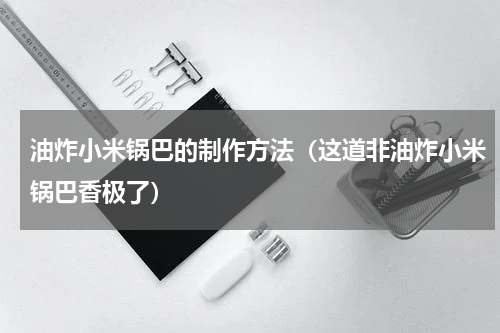 油炸小米锅巴的制作方法（这道非油炸小米锅巴香极了）