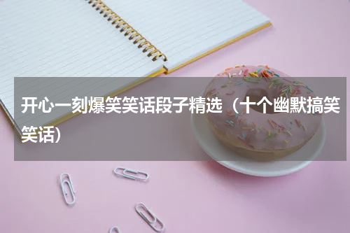 开心一刻爆笑笑话段子精选（十个幽默搞笑笑话）