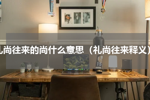礼尚往来的尚什么意思（礼尚往来释义）