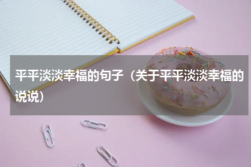 平平淡淡幸福的句子（关于平平淡淡幸福的说说）